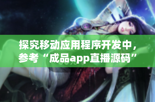 探究移動應(yīng)用程序開發(fā)中，參考“成品app直播源碼”的作用