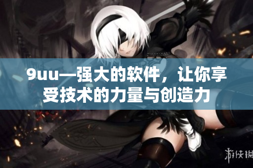 9uu—強大的軟件，讓你享受技術的力量與創(chuàng)造力
