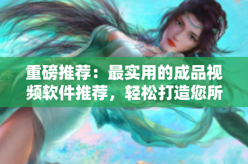 重磅推薦：最實用的成品視頻軟件推薦，輕松打造您所需的完美作品