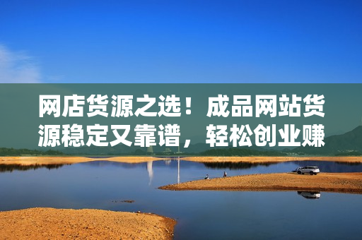 網(wǎng)店貨源之選！成品網(wǎng)站貨源穩(wěn)定又靠譜，輕松創(chuàng)業(yè)賺錢！