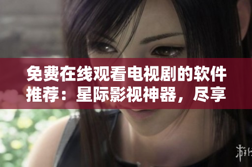 免費(fèi)在線觀看電視劇的軟件推薦：星際影視神器，盡享高清流暢影視體驗(yàn)