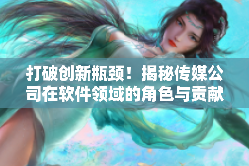 打破創(chuàng)新瓶頸！揭秘傳媒公司在軟件領(lǐng)域的角色與貢獻