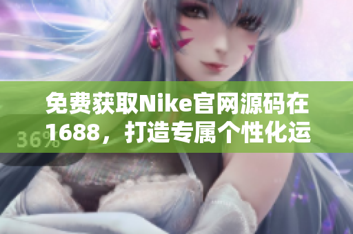 免費獲取Nike官網源碼在1688，打造專屬個性化運動裝備