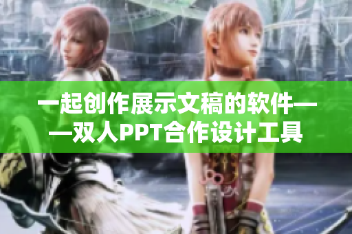 一起創(chuàng)作展示文稿的軟件——雙人PPT合作設(shè)計工具