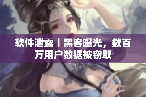 軟件泄露丨黑客曝光，數(shù)百萬(wàn)用戶數(shù)據(jù)被竊取