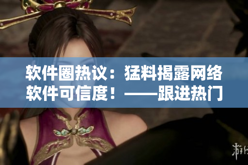 軟件圈熱議：猛料揭露網(wǎng)絡(luò)軟件可信度！——跟進熱門黑料門事件