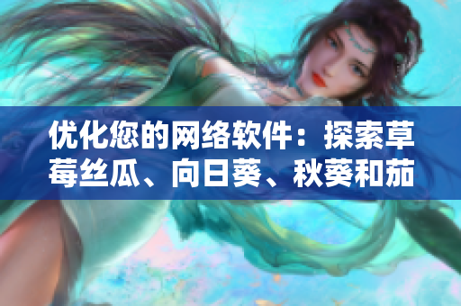 優(yōu)化您的網(wǎng)絡(luò)軟件：探索草莓絲瓜、向日葵、秋葵和茄子的無限潛力