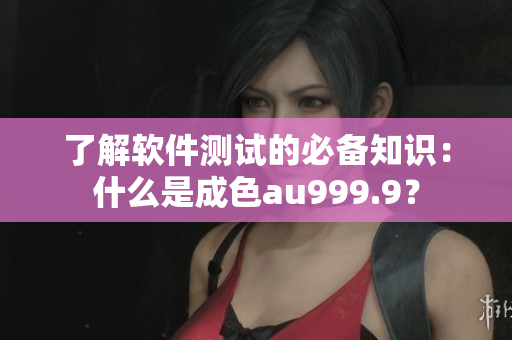 了解軟件測試的必備知識(shí)：什么是成色au999.9？