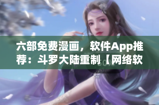 六部免費漫畫，軟件App推薦：斗羅大陸重制【網(wǎng)絡(luò)軟編輯精選】