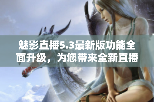 魅影直播5.3最新版功能全面升級(jí)，為您帶來(lái)全新直播體驗(yàn)