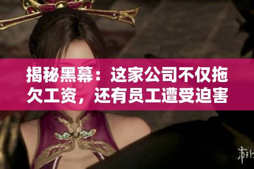 揭秘黑幕：這家公司不僅拖欠工資，還有員工遭受迫害！傳送門