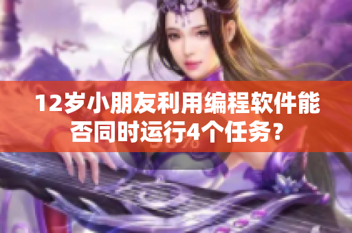 12歲小朋友利用編程軟件能否同時(shí)運(yùn)行4個(gè)任務(wù)？