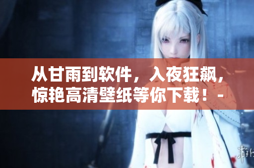 從甘雨到軟件，入夜狂飆，驚艷高清壁紙等你下載！-軟件相關(guān)文章