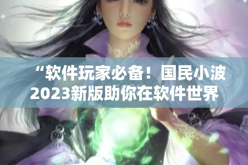 “軟件玩家必備！國民小波2023新版助你在軟件世界游刃有余”