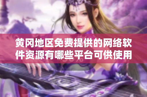 黃岡地區(qū)免費(fèi)提供的網(wǎng)絡(luò)軟件資源有哪些平臺(tái)可供使用？