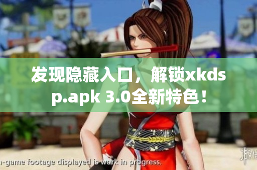 發(fā)現(xiàn)隱藏入口，解鎖xkdsp.apk 3.0全新特色！