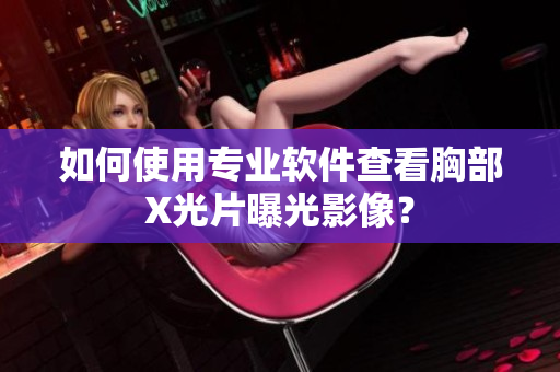 如何使用專業(yè)軟件查看胸部X光片曝光影像？