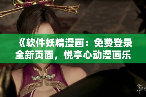 《軟件妖精漫畫：免費登錄全新頁面，悅享心動漫畫樂趣》