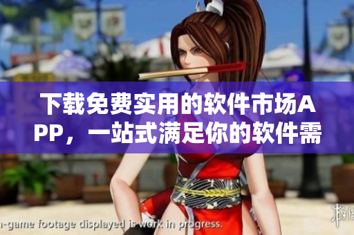 下載免費實用的軟件市場APP，一站式滿足你的軟件需求！
