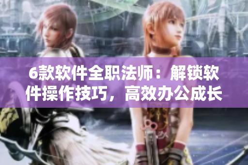 6款軟件全職法師：解鎖軟件操作技巧，高效辦公成長攻略