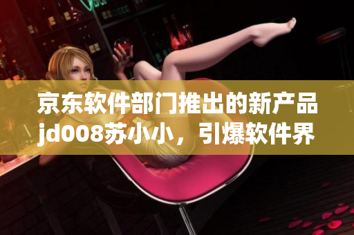 京東軟件部門推出的新產(chǎn)品jd008蘇小小，引爆軟件界熱議