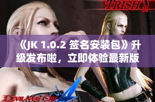 《JK 1.0.2 簽名安裝包》升級(jí)發(fā)布啦，立即體驗(yàn)最新版本吧!