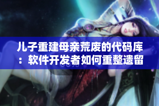 兒子重建母親荒廢的代碼庫：軟件開發(fā)者如何重整遺留代碼？