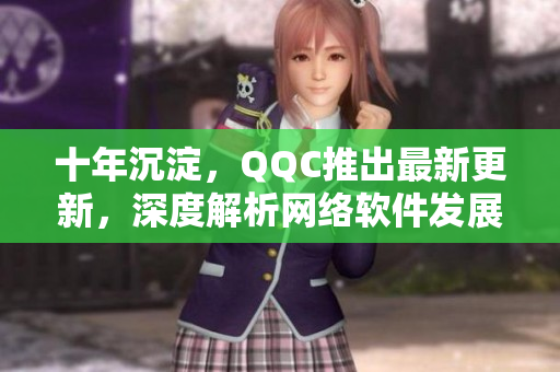 十年沉淀，QQC推出最新更新，深度解析網(wǎng)絡(luò)軟件發(fā)展趨勢