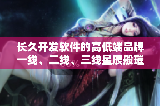 長久開發(fā)軟件的高低端品牌一線、二線、三線星辰般璀璨