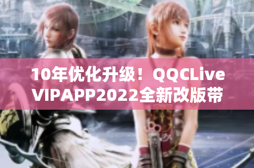 10年優(yōu)化升級！QQCLiveVIPAPP2022全新改版帶來無限可能