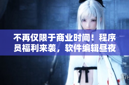 不再僅限于商業(yè)時(shí)間！程序員福利來(lái)襲，軟件編輯晝夜奮斗的秘訣揭曉