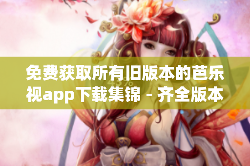 免費獲取所有舊版本的芭樂視app下載集錦 - 齊全版本隨意選，盡在您手中