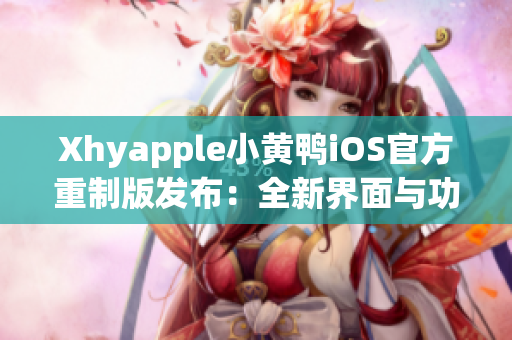 Xhyapple小黃鴨iOS官方重制版發(fā)布：全新界面與功能升級！