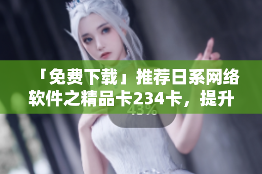 「免費下載」推薦日系網絡軟件之精品卡234卡，提升工作效率！