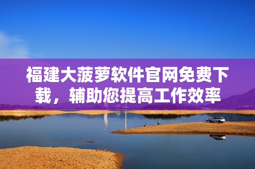 福建大菠蘿軟件官網(wǎng)免費(fèi)下載，輔助您提高工作效率