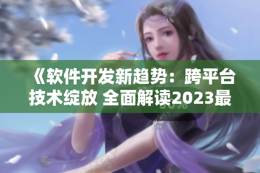 《軟件開發(fā)新趨勢：跨平臺技術綻放 全面解讀2023最新網絡應用發(fā)展動態(tài)》