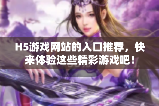 H5游戲網(wǎng)站的入口推薦，快來體驗這些精彩游戲吧！
