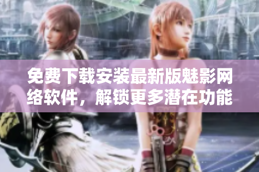 免費下載安裝最新版魅影網(wǎng)絡(luò)軟件，解鎖更多潛在功能優(yōu)化體驗