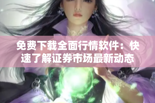 免費下載全面行情軟件：快速了解證券市場最新動態(tài)
