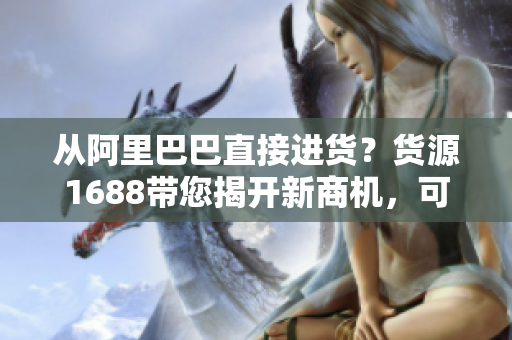從阿里巴巴直接進貨？貨源1688帶您揭開新商機，可信又實惠！