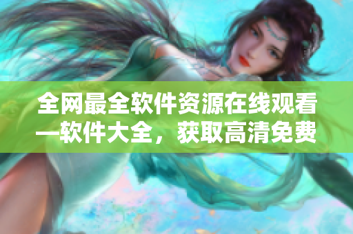全網(wǎng)最全軟件資源在線觀看—軟件大全，獲取高清免費軟件下載！