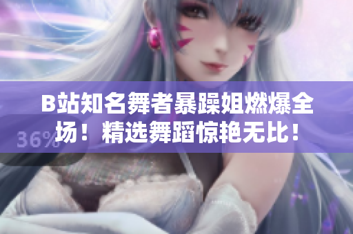 B站知名舞者暴躁姐燃爆全場(chǎng)！精選舞蹈驚艷無比！