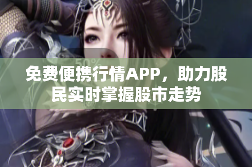 免費(fèi)便攜行情APP，助力股民實(shí)時(shí)掌握股市走勢