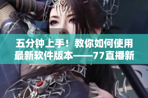 五分鐘上手！教你如何使用最新軟件版本——77直播新手指南