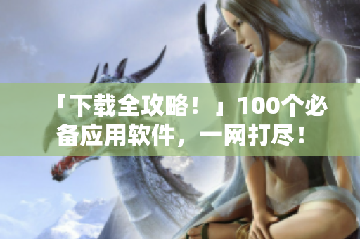 「下載全攻略！」100個(gè)必備應(yīng)用軟件，一網(wǎng)打盡！