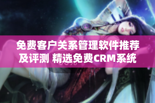 免費客戶關系管理軟件推薦及評測 精選免費CRM系統(tǒng)詳細解析