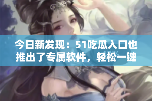 今日新發(fā)現(xiàn)：51吃瓜入口也推出了專屬軟件，輕松一鍵暢享熱門資訊！