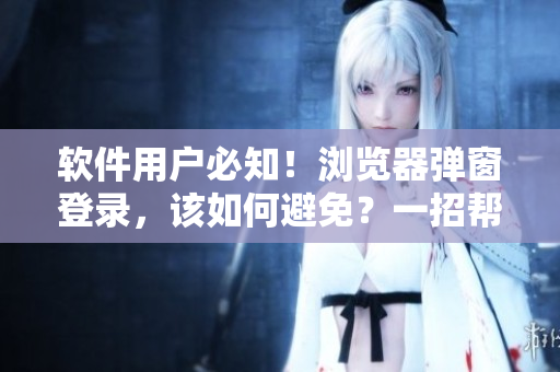 軟件用戶必知！瀏覽器彈窗登錄，該如何避免？一招幫你搞定！