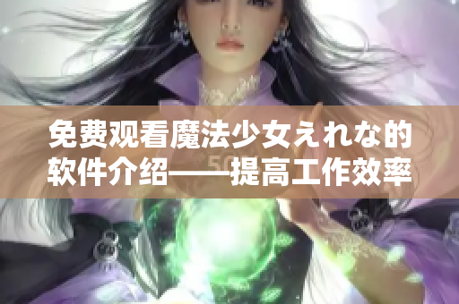 免費觀看魔法少女えれな的軟件介紹——提高工作效率必備！