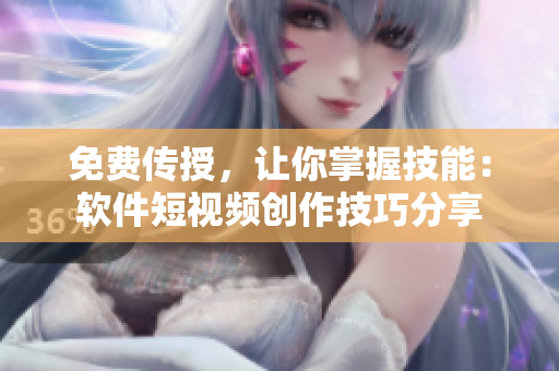 免費(fèi)傳授，讓你掌握技能：軟件短視頻創(chuàng)作技巧分享